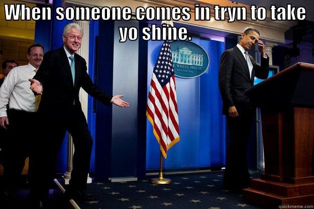 WHEN SOMEONE COMES IN TRYN TO TAKE YO SHINE.  Inappropriate Timing Bill Clinton