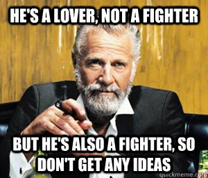 He's a lover, not a fighter But he's also a fighter, so don't get any ideas - He's a lover, not a fighter But he's also a fighter, so don't get any ideas  A Most Interesting Man