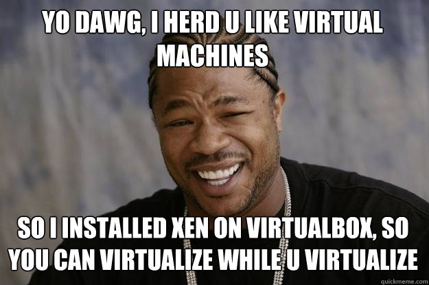 Yo dawg, I herd u like virtual machines so I installed XEN on VirtualBox, so you can virtualize while u virtualize  Xzibit meme