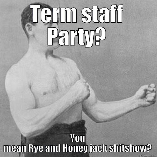 TERM STAFF PARTY? YOU MEAN RYE AND HONEY JACK SHITSHOW? overly manly man