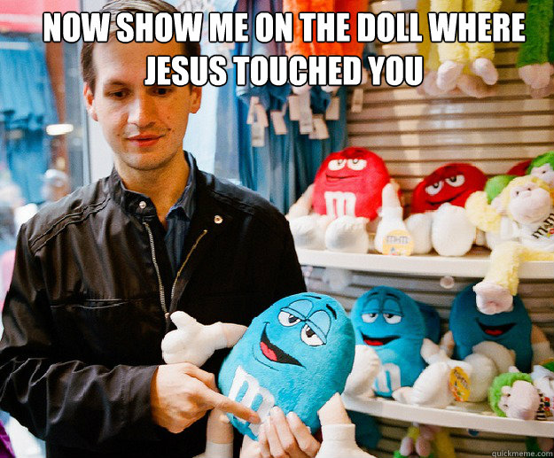 NOW SHOW ME ON THE DOLL WHERE JESUS TOUCHED YOU - NOW SHOW ME ON THE DOLL WHERE JESUS TOUCHED YOU  jesus touched me