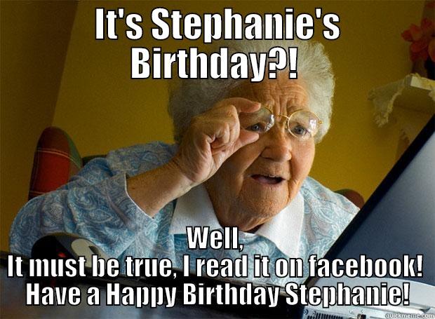 Stephanie's silly meme -  IT'S STEPHANIE'S BIRTHDAY?! WELL, IT MUST BE TRUE, I READ IT ON FACEBOOK!  HAVE A HAPPY BIRTHDAY STEPHANIE! Grandma finds the Internet
