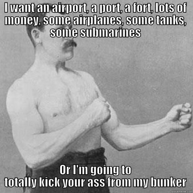I WANT AN AIRPORT, A PORT, A FORT, LOTS OF MONEY, SOME AIRPLANES, SOME TANKS, SOME SUBMARINES OR I'M GOING TO TOTALLY KICK YOUR ASS FROM MY BUNKER overly manly man