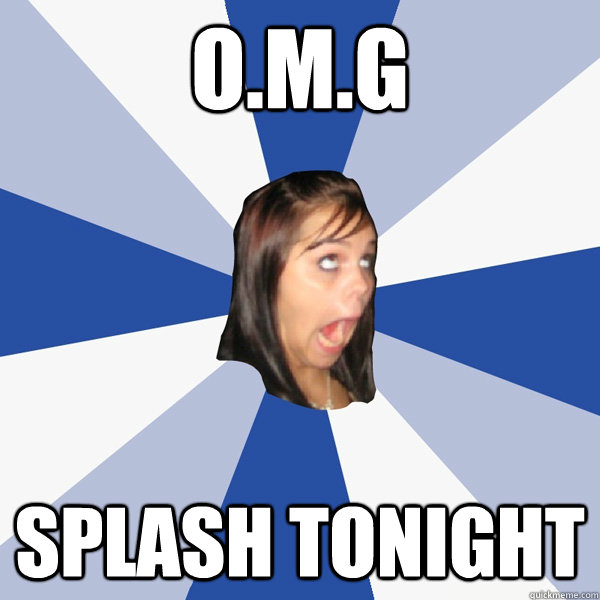 O.m.g splash tonight  Annoying Facebook Girl