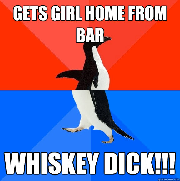 gets girl home from bar WHISKEY DICK!!!  Socially Awesome Awkward Penguin