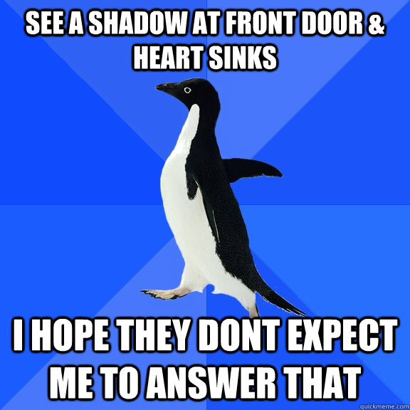 See a shadow at front door & heart sinks I hope they dont expect me to answer that  Socially Awkward Penguin