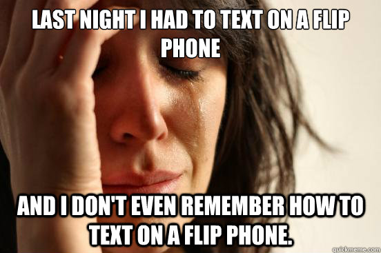 Last night I had to text on a flip phone and I don't even remember how to text on a flip phone.  First World Problems