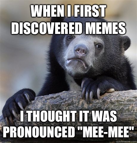When I first discovered memes I thought it was pronounced 