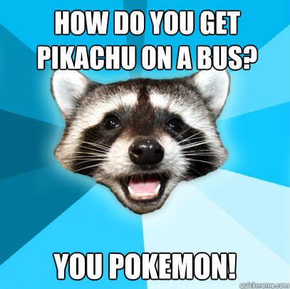 How do you get Pikachu on a bus? you pokemon!  Lame Pun Coon