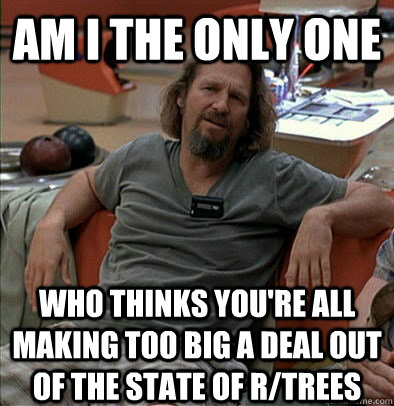 Am I the only one who thinks you're all making too big a deal out of the state of r/trees  The Dude