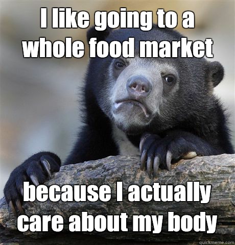 I like going to a whole food market because I actually care about my body  Confession Bear