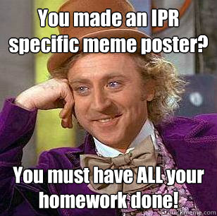 You made an IPR specific meme poster? You must have ALL your homework done!  Condescending Wonka