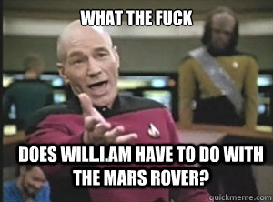 what the fuck does will.i.am have to do with the mars rover?  Annoyed Picard