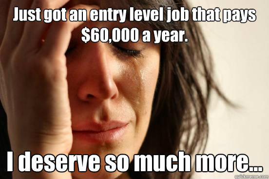 Just got an entry level job that pays $60,000 a year. I deserve so much more...  First World Problems