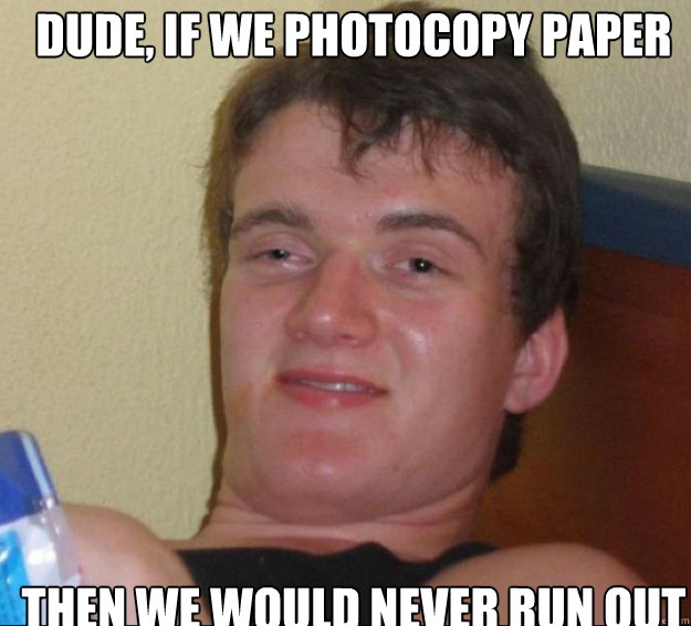 dude, if we photocopy paper then we would never run out  