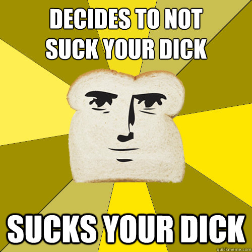 Decides to not
suck your dick Sucks your dick  Breadfriend