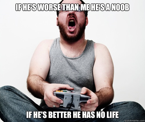 If he's worse than me he's a noob If he's better he has no life  Online Gamer Logic