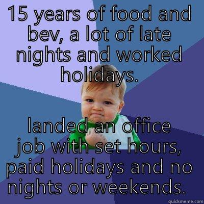 15 YEARS OF FOOD AND BEV, A LOT OF LATE NIGHTS AND WORKED HOLIDAYS. LANDED AN OFFICE JOB WITH SET HOURS, PAID HOLIDAYS AND NO NIGHTS OR WEEKENDS.  Success Kid