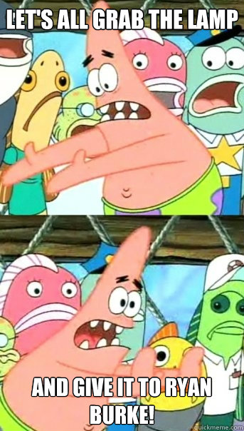 Let's all grab the lamp and give it to Ryan burke!  Push it somewhere else Patrick