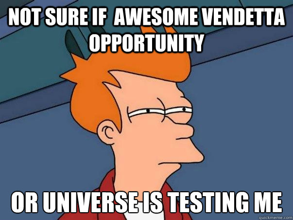 Not sure if  awesome vendetta opportunity or universe is testing me  Not sure Fry