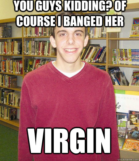 You guys kidding? Of COURSE I banged her virgin  High School Senior