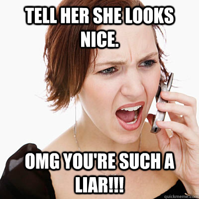Tell her she looks nice. OMG You're such a liar!!!  