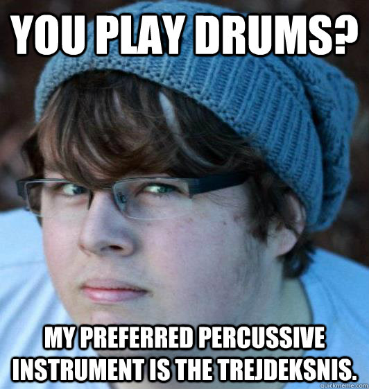 You play drums? My preferred percussive instrument is the trejdeksnis. - You play drums? My preferred percussive instrument is the trejdeksnis.  Hipster Guy