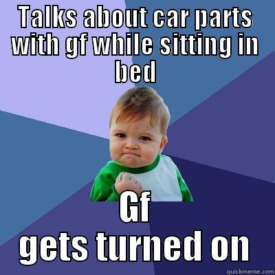 TALKS ABOUT CAR PARTS WITH GF WHILE SITTING IN BED GF GETS TURNED ON Success Kid