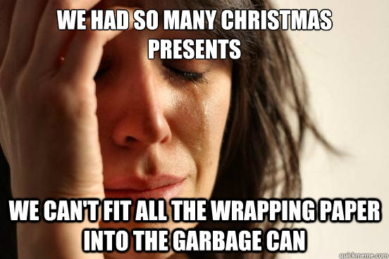We had so many Christmas presents We can't fit all the wrapping paper into the garbage can  First World Problems