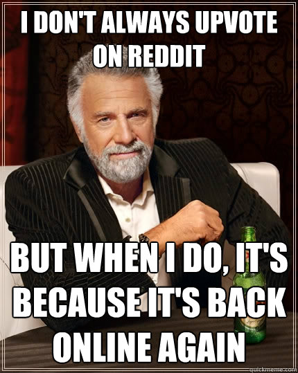I don't always upvote on reddit But when I do, it's because it's back online again  The Most Interesting Man In The World