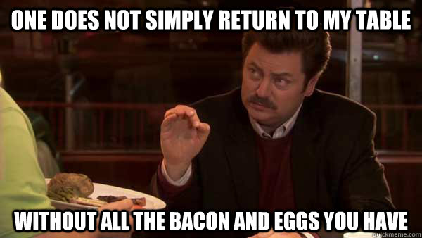 One does not simply return to my table without all the bacon and eggs you have - One does not simply return to my table without all the bacon and eggs you have  Ron Swanson All the Bacon And Eggs