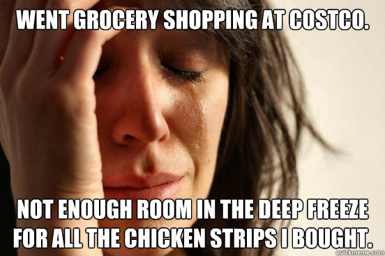 Went grocery shopping at costco. not enough room in the deep freeze for all the chicken strips i bought. - Went grocery shopping at costco. not enough room in the deep freeze for all the chicken strips i bought.  First World Problems