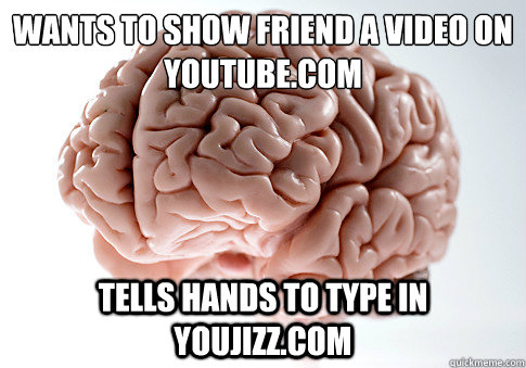 Wants to show friend a video on youtube.com tells hands to type in youjizz.com  ScumbagBrain