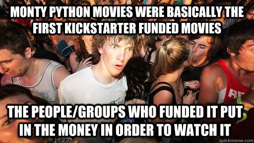 Monty Python movies were basically the first kickstarter funded movies The people/groups who funded it put in the money in order to watch it  Sudden Clarity Clarence