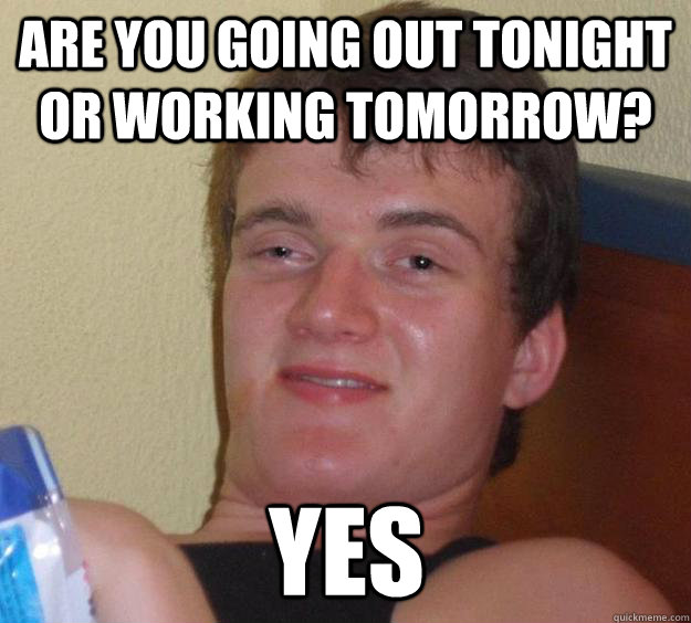 Are you going out tonight or working tomorrow? Yes - Are you going out tonight or working tomorrow? Yes  10 Guy