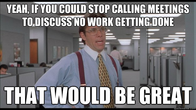 Yeah, if you could stop calling meetings to discuss no work getting done That would be great - Yeah, if you could stop calling meetings to discuss no work getting done That would be great  Office Space Lumbergh HD