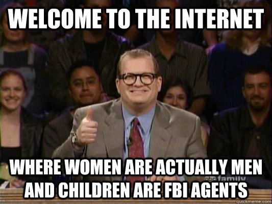 Welcome to the internet Where women are actually men and children are FBI agents   