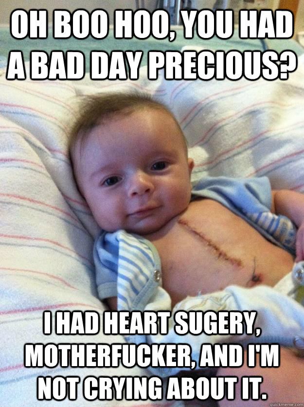 Oh boo hoo, you had a bad day precious? i had heart sugery, motherfucker, and i'm not crying about it.   Ridiculously Goodlooking Surgery Baby