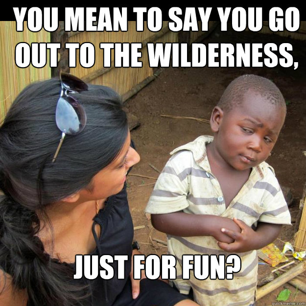 You mean to say you go out to the wilderness, Just for fun?  Third World Skeptic Kid