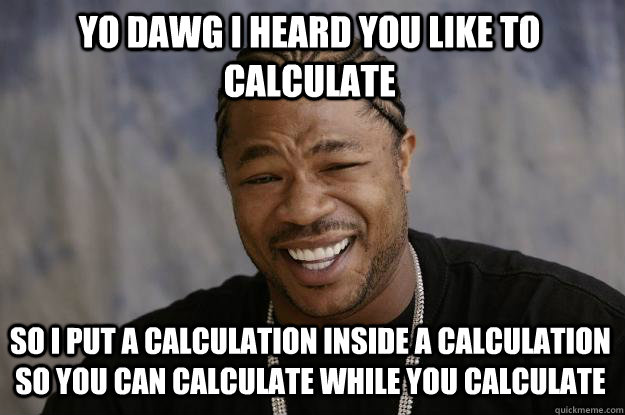 YO DAWG I HEARD YOU LIKE TO CALCULATE  SO I PUT A CALCULATION INSIDE A CALCULATION SO YOU CAN CALCULATE WHILE YOU CALCULATE - YO DAWG I HEARD YOU LIKE TO CALCULATE  SO I PUT A CALCULATION INSIDE A CALCULATION SO YOU CAN CALCULATE WHILE YOU CALCULATE  Xzibit meme