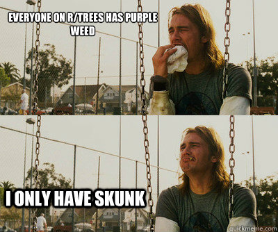 everyone on r/trees has purple weed I only have skunk  First World Stoner Problems