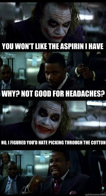 you won't like the aspirin i have why? not good for headaches? No, I figured you'd hate picking through the cotton  Joker with Black guy