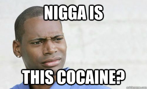 nigga is  this cocaine?  