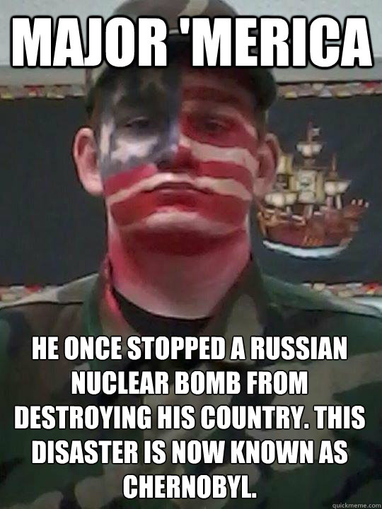 Major 'Merica He once stopped a Russian nuclear bomb from destroying his country. This disaster is now known as Chernobyl.  