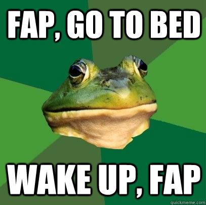 fap, go to bed wake up, fap  Foul Bachelor Frog