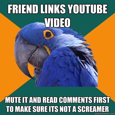 Friend links youtube video mute it and read comments first to make sure its not a screamer  Paranoid Parrot