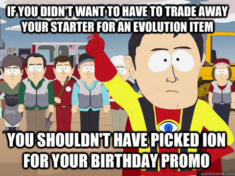 If you didn't want to have to trade away your starter for an evolution item you shouldn't have picked Ion for your birthday promo  Captain Hindsight