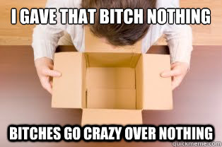 I gave that bitch nothing Bitches go crazy over nothing  Empty Box Bitch