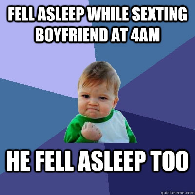 Fell asleep while sexting boyfriend at 4Am he fell asleep too  Success Kid