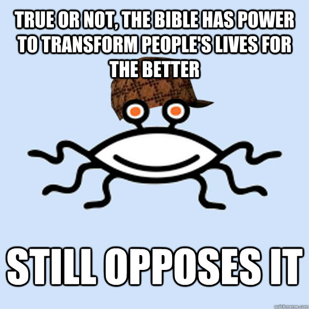 true or not, the bible has power to transform people's lives for the better still opposes it  Scumbag rAtheism
